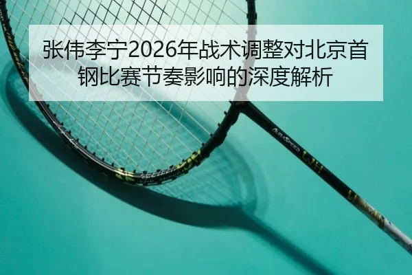 张伟李宁2026年战术调整对北京首钢比赛节奏影响的深度解析