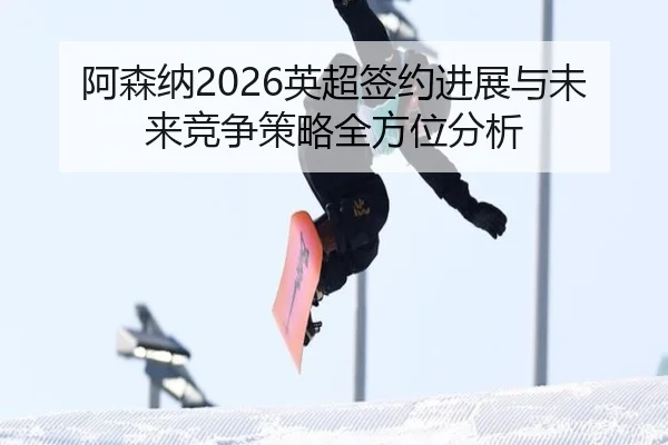 阿森纳2026英超签约进展与未来竞争策略全方位分析