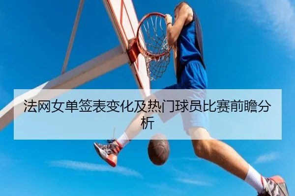 法网女单签表变化及热门球员比赛前瞻分析