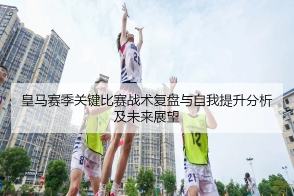 皇马赛季关键比赛战术复盘与自我提升分析及未来展望