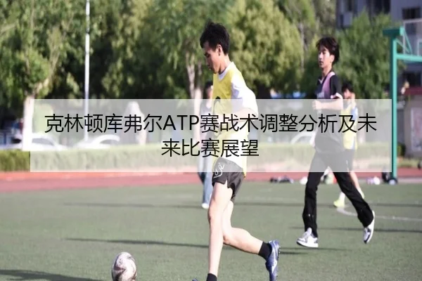 克林顿库弗尔ATP赛战术调整分析及未来比赛展望