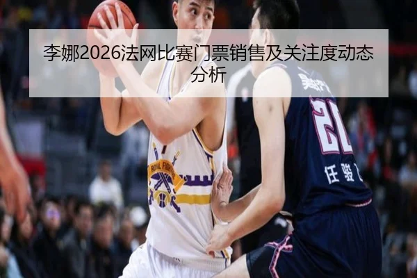 李娜2026法网比赛门票销售及关注度动态分析