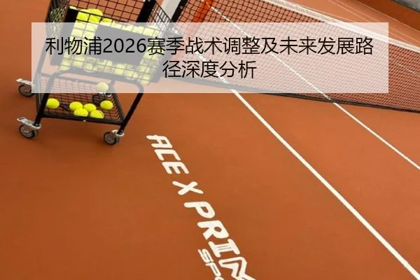 利物浦2026赛季战术调整及未来发展路径深度分析