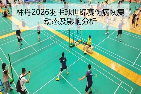林丹2026羽毛球世锦赛伤病恢复动态及影响分析