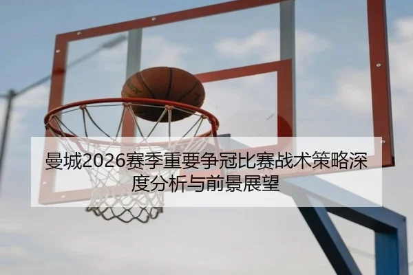 曼城2026赛季重要争冠比赛战术策略深度分析与前景展望