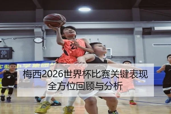 梅西2026世界杯比赛关键表现全方位回顾与分析