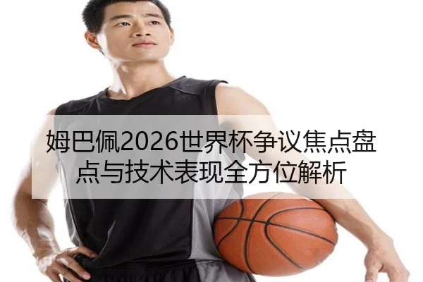 姆巴佩2026世界杯争议焦点盘点与技术表现全方位解析