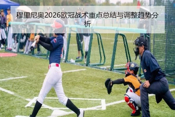 穆里尼奥2026欧冠战术重点总结与调整趋势分析