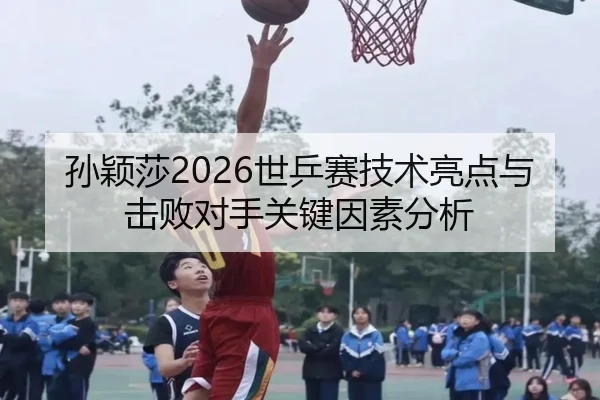 孙颖莎2026世乒赛技术亮点与击败对手关键因素分析