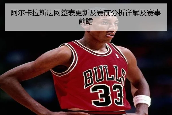 阿尔卡拉斯法网签表更新及赛前分析详解及赛事前瞻