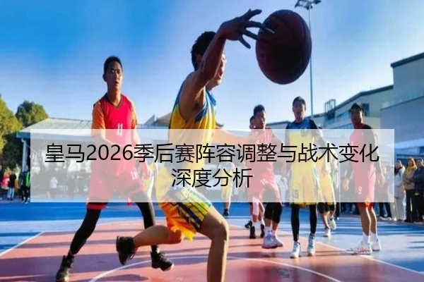 皇马2026季后赛阵容调整与战术变化深度分析