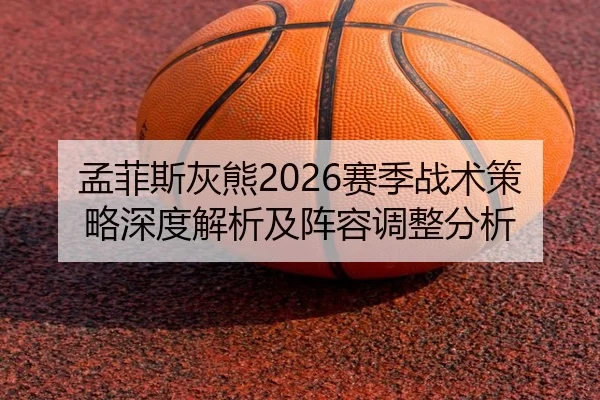 孟菲斯灰熊2026赛季战术策略深度解析及阵容调整分析