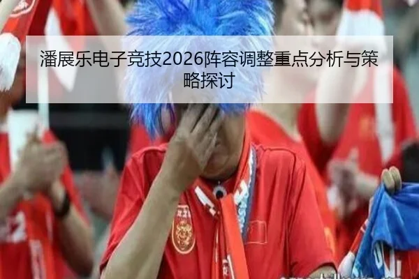 潘展乐电子竞技2026阵容调整重点分析与策略探讨