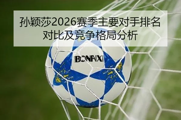 孙颖莎2026赛季主要对手排名对比及竞争格局分析