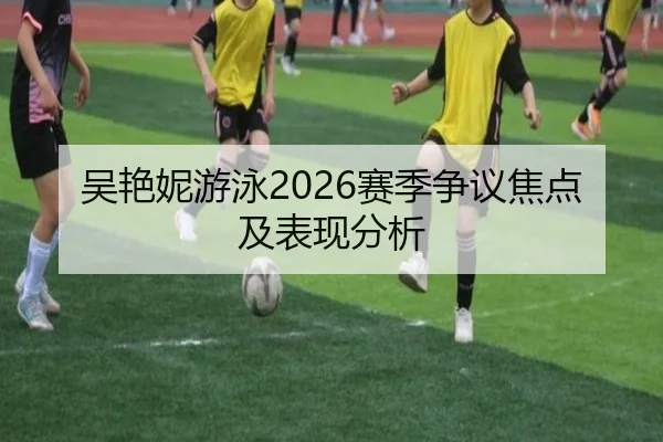 吴艳妮游泳2026赛季争议焦点及表现分析 - www.kaiyun.com