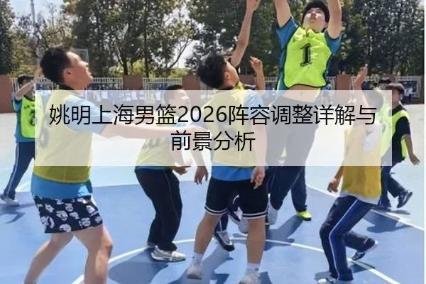 姚明上海男篮2026阵容调整详解与前景分析