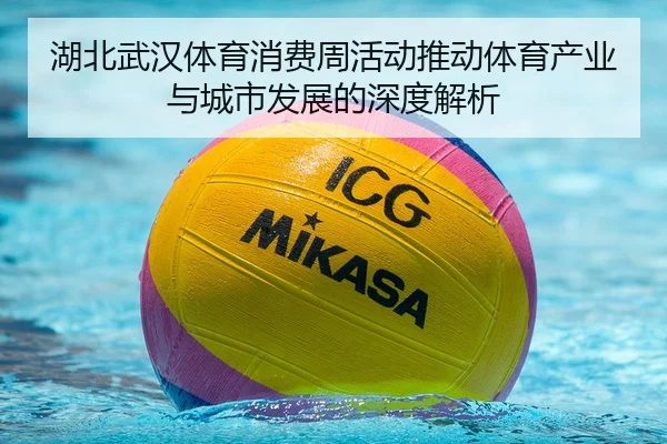 湖北武汉体育消费周活动推动体育产业与城市发展的深度解析