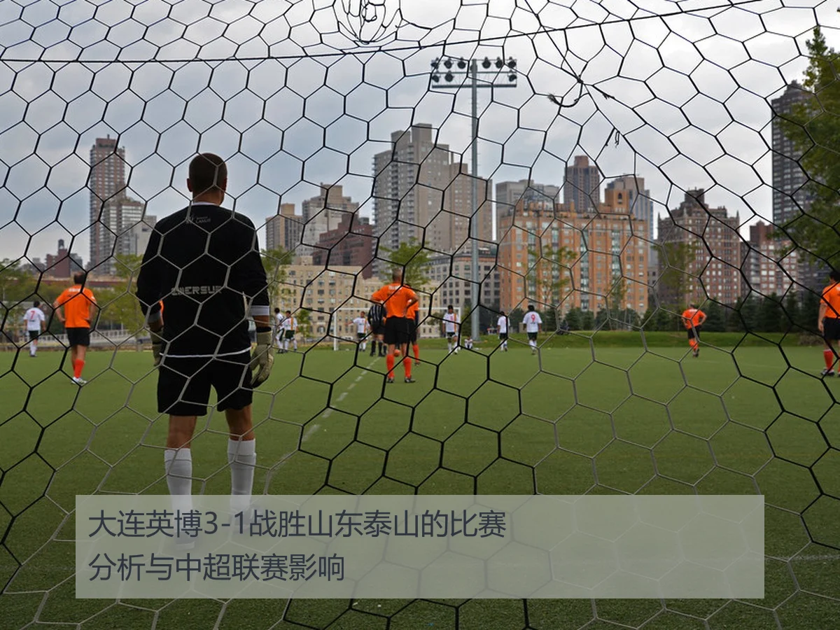 大连英博3-1战胜山东泰山的比赛分析与中超联赛影响