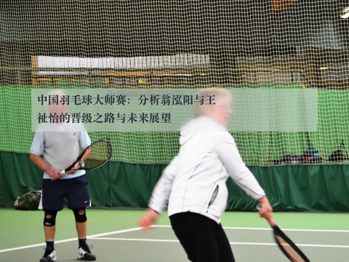 中国羽毛球大师赛：分析翁泓阳与王祉怡的晋级之路与未来展望 | www.kaiyun.com